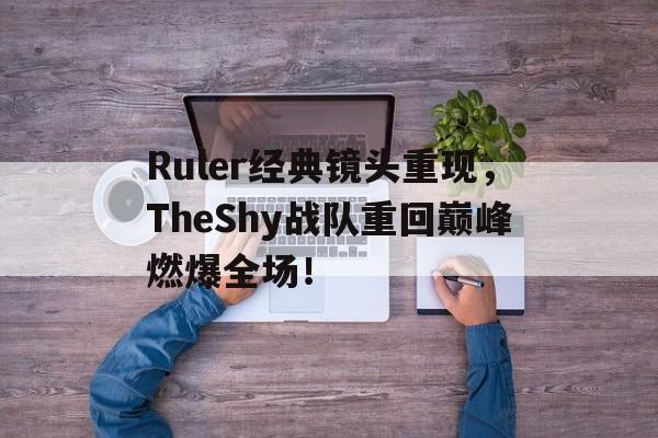 爱游戏平台官方官网-Ruler经典镜头重现，TheShy战队重回巅峰燃爆全场！