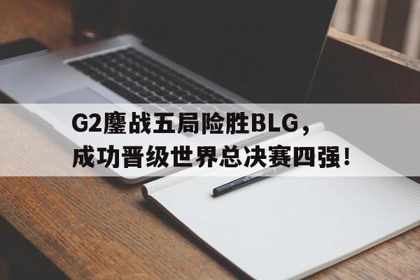 爱游戏入口官网-G2鏖战五局险胜BLG，成功晋级世界总决赛四强！