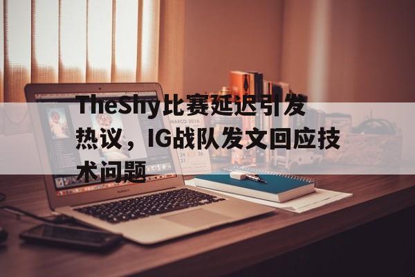 爱游戏平台官方官网-TheShy比赛延迟引发热议，IG战队发文回应技术问题