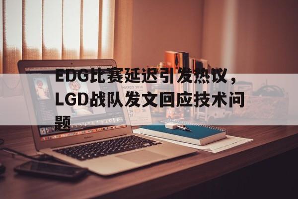 爱游戏入口官网-EDG比赛延迟引发热议，LGD战队发文回应技术问题