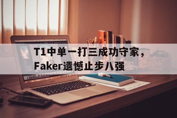爱游戏入口官网-T1中单一打三成功守家，Faker遗憾止步八强