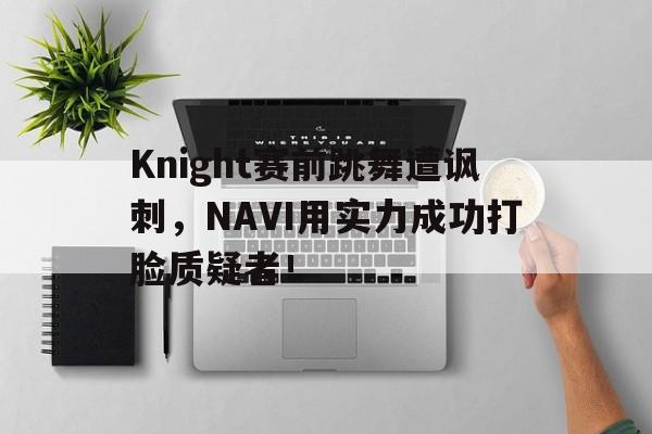 爱游戏平台官方官网-Knight赛前跳舞遭讽刺，NAVI用实力成功打脸质疑者！