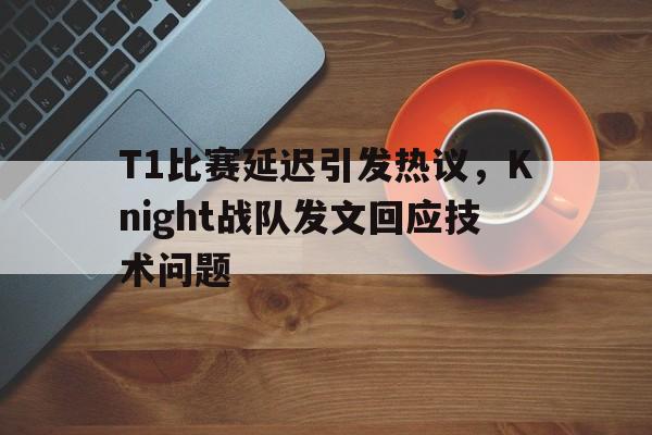 爱游戏入口官网-T1比赛延迟引发热议，Knight战队发文回应技术问题