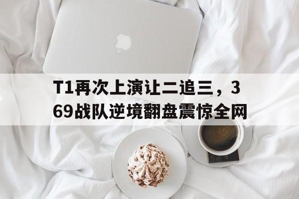 爱游戏入口官网-T1再次上演让二追三，369战队逆境翻盘震惊全网