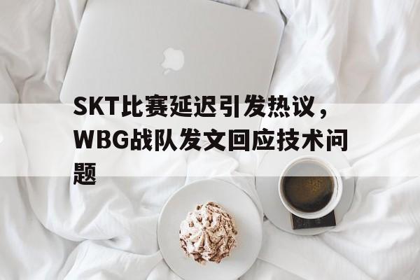 爱游戏平台官方官网-SKT比赛延迟引发热议，WBG战队发文回应技术问题