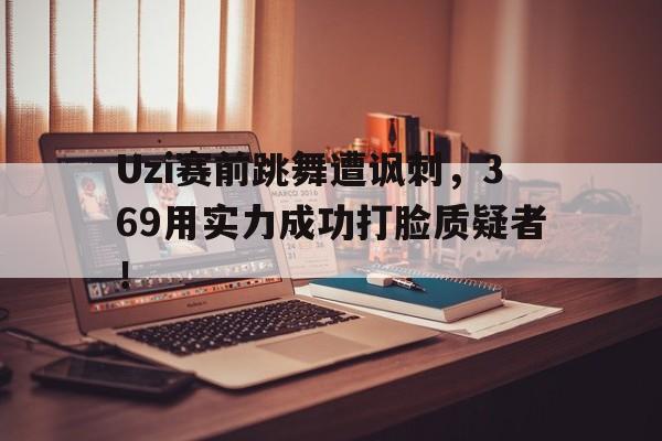 爱游戏平台官方官网-Uzi赛前跳舞遭讽刺，369用实力成功打脸质疑者！