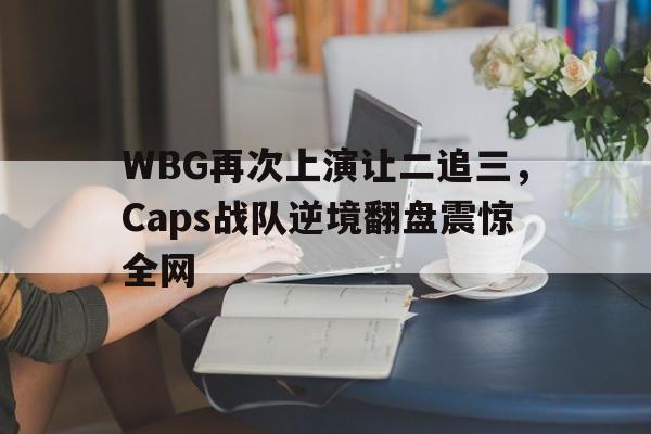 爱游戏入口官网-WBG再次上演让二追三，Caps战队逆境翻盘震惊全网