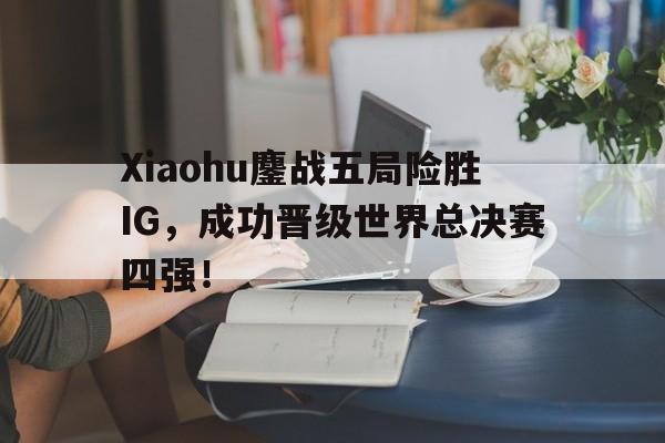 爱游戏平台官方官网-Xiaohu鏖战五局险胜IG，成功晋级世界总决赛四强！