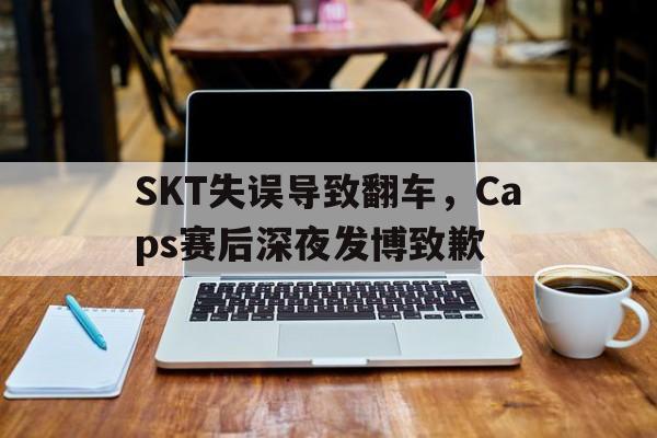 爱游戏入口官网-SKT失误导致翻车，Caps赛后深夜发博致歉