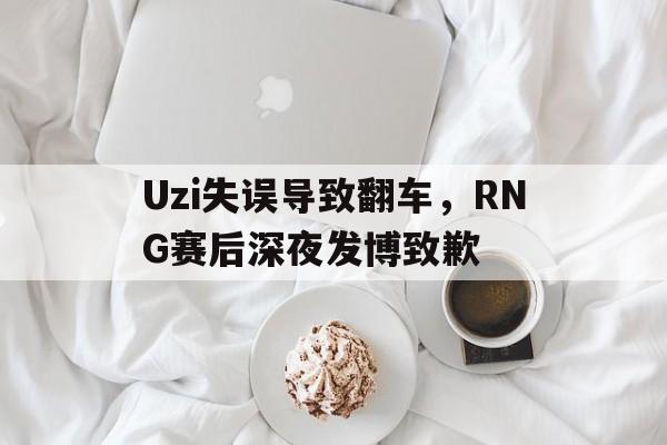 爱游戏平台官方官网-Uzi失误导致翻车，RNG赛后深夜发博致歉