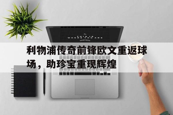 爱游戏入口官网-利物浦传奇前锋欧文重返球场，助珍宝重现辉煌