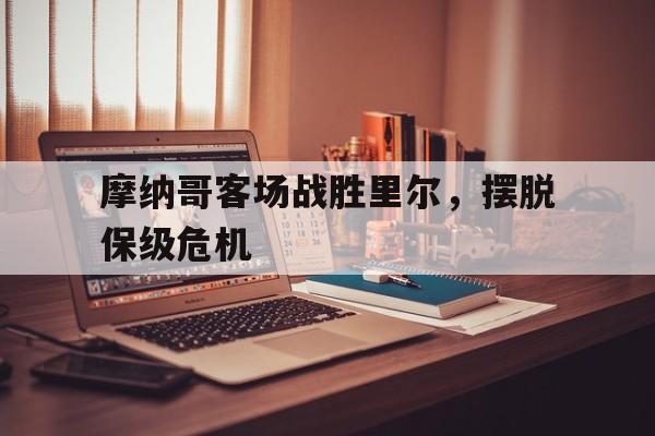 爱游戏平台官方官网-摩纳哥客场战胜里尔，摆脱保级危机