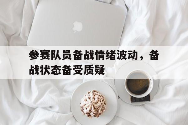 爱游戏入口官网-参赛队员备战情绪波动，备战状态备受质疑