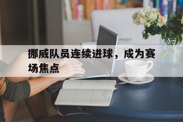 爱游戏入口官网-挪威队员连续进球，成为赛场焦点