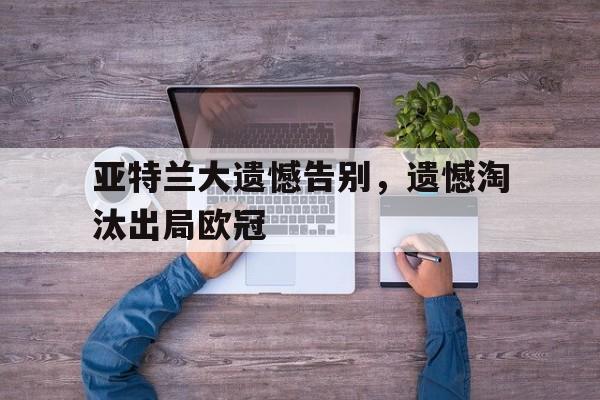 爱游戏平台官方官网-亚特兰大遗憾告别，遗憾淘汰出局欧冠