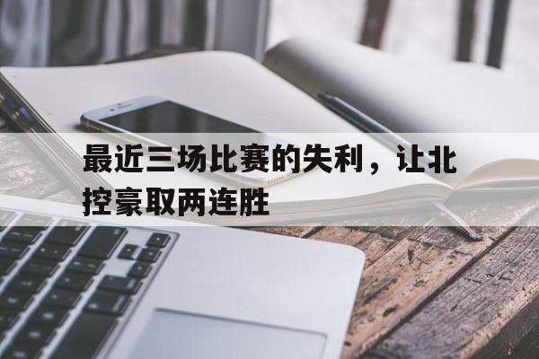 爱游戏入口官网-最近三场比赛的失利，让北控豪取两连胜