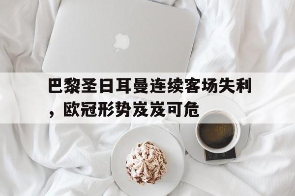 爱游戏平台官方官网-巴黎圣日耳曼连续客场失利，欧冠形势岌岌可危