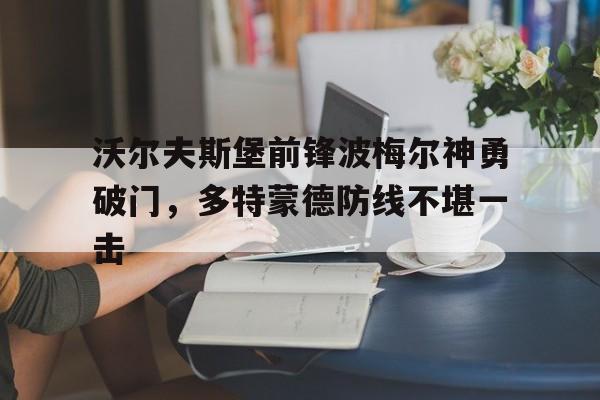 爱游戏入口官网-沃尔夫斯堡前锋波梅尔神勇破门，多特蒙德防线不堪一击