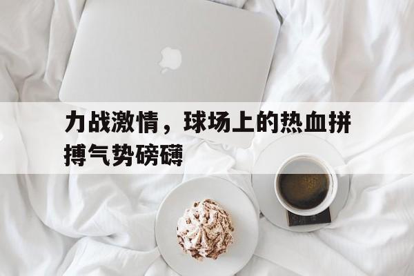 爱游戏平台官方官网-力战激情，球场上的热血拼搏气势磅礴