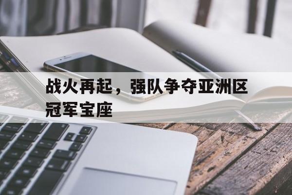 爱游戏入口官网-战火再起，强队争夺亚洲区冠军宝座