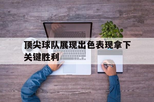 爱游戏入口官网-顶尖球队展现出色表现拿下关键胜利