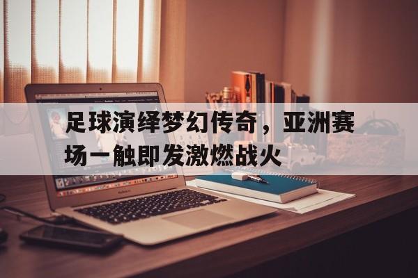 爱游戏入口官网-足球演绎梦幻传奇，亚洲赛场一触即发激燃战火