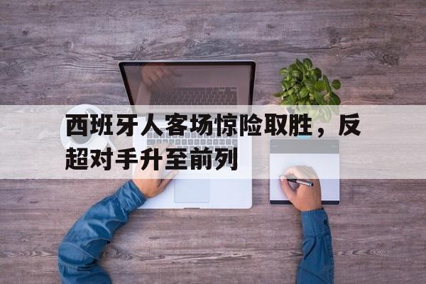 爱游戏入口官网-西班牙人客场惊险取胜，反超对手升至前列