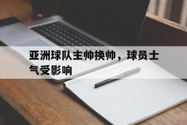爱游戏平台官方官网-亚洲球队主帅换帅，球员士气受影响