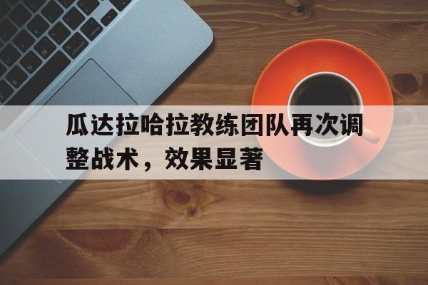 爱游戏入口官网-瓜达拉哈拉教练团队再次调整战术，效果显著