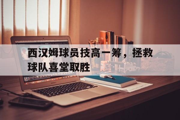 爱游戏入口官网-西汉姆球员技高一筹，拯救球队喜堂取胜