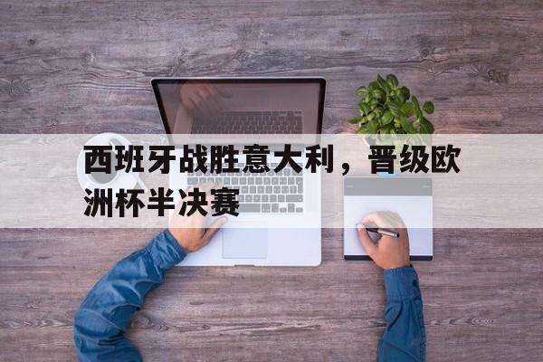 爱游戏入口官网-西班牙战胜意大利，晋级欧洲杯半决赛