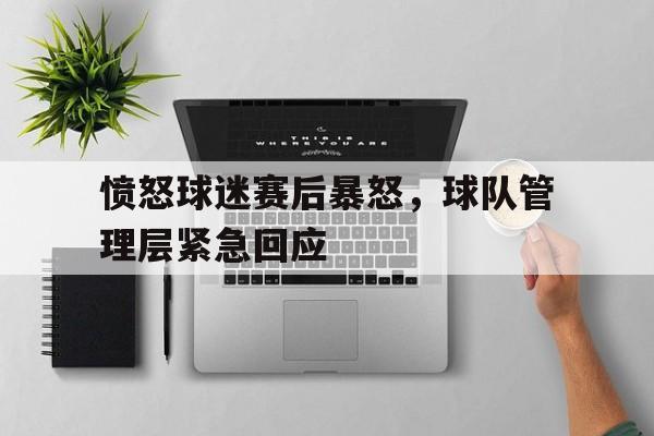 爱游戏平台官方官网-愤怒球迷赛后暴怒，球队管理层紧急回应