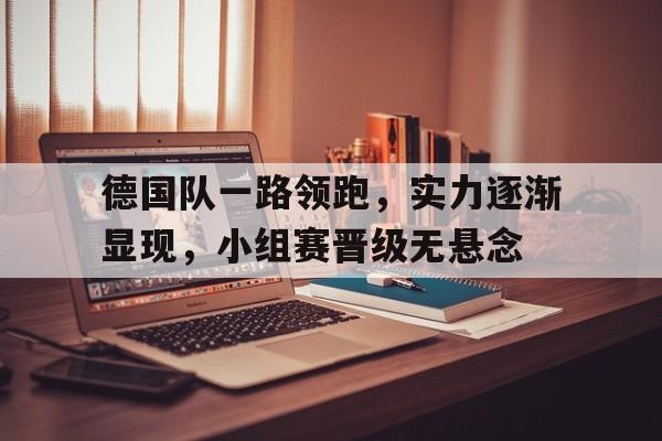爱游戏平台官方官网-德国队一路领跑，实力逐渐显现，小组赛晋级无悬念