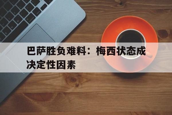 爱游戏平台官方官网-巴萨胜负难料：梅西状态成决定性因素