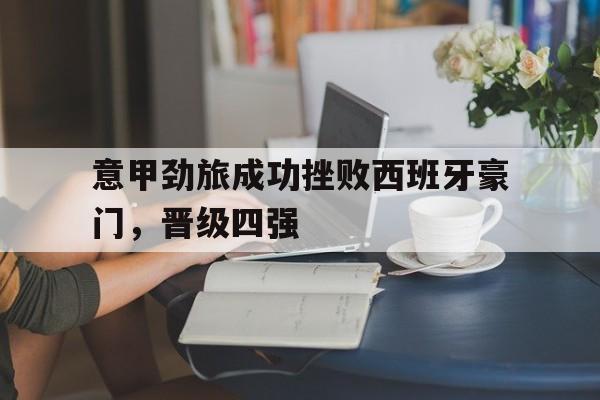 爱游戏平台官方官网-意甲劲旅成功挫败西班牙豪门，晋级四强