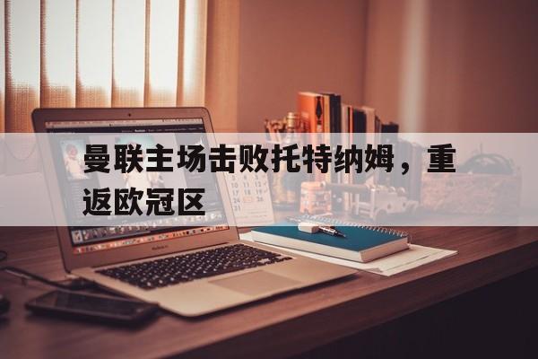 爱游戏入口官网-曼联主场击败托特纳姆，重返欧冠区