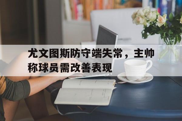 爱游戏入口官网-尤文图斯防守端失常，主帅称球员需改善表现