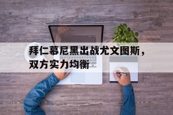 爱游戏平台官方官网-拜仁慕尼黑出战尤文图斯，双方实力均衡