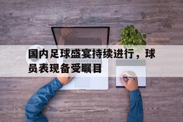 爱游戏平台官方官网-国内足球盛宴持续进行，球员表现备受瞩目