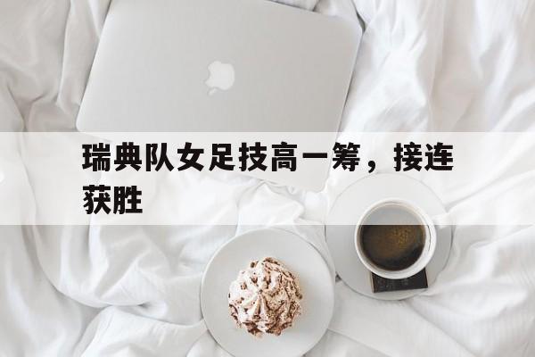 爱游戏平台官方官网-瑞典队女足技高一筹，接连获胜