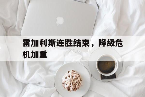 爱游戏平台官方官网-雷加利斯连胜结束，降级危机加重
