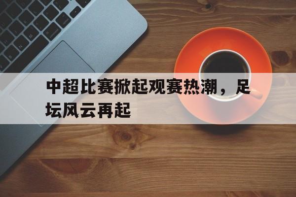 爱游戏入口官网-中超比赛掀起观赛热潮，足坛风云再起