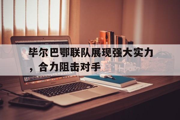 爱游戏入口官网-毕尔巴鄂联队展现强大实力，合力阻击对手