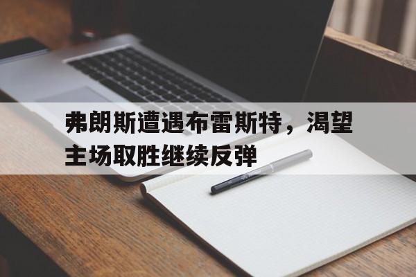 爱游戏平台官方官网-弗朗斯遭遇布雷斯特，渴望主场取胜继续反弹