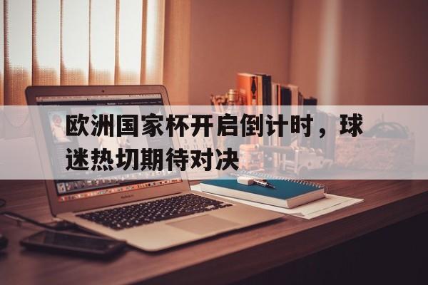 爱游戏入口官网-欧洲国家杯开启倒计时，球迷热切期待对决