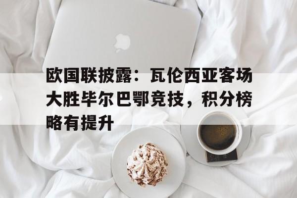 爱游戏平台官方官网-欧国联披露：瓦伦西亚客场大胜毕尔巴鄂竞技，积分榜略有提升