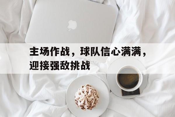 爱游戏入口官网-主场作战，球队信心满满，迎接强敌挑战