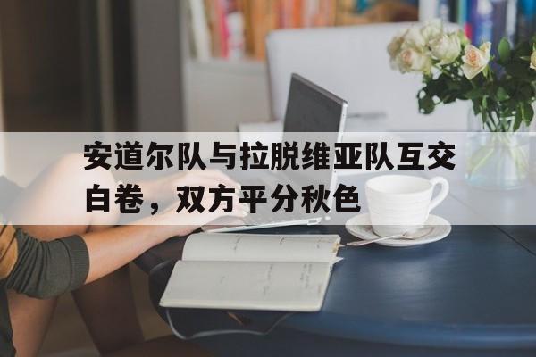 爱游戏平台官方官网-安道尔队与拉脱维亚队互交白卷，双方平分秋色
