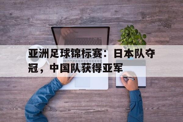 爱游戏入口官网-亚洲足球锦标赛：日本队夺冠，中国队获得亚军