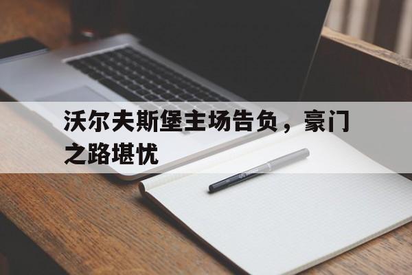 爱游戏平台官方官网-沃尔夫斯堡主场告负，豪门之路堪忧